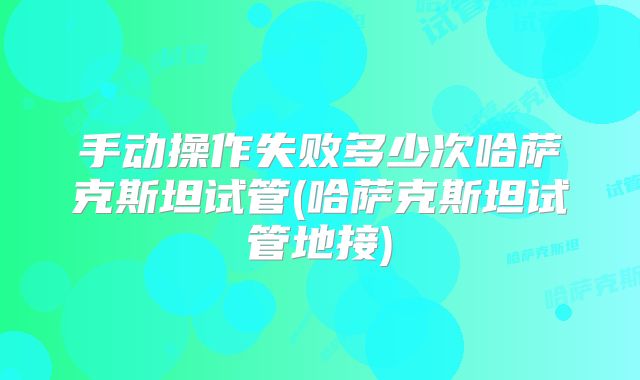 手动操作失败多少次哈萨克斯坦试管(哈萨克斯坦试管地接)