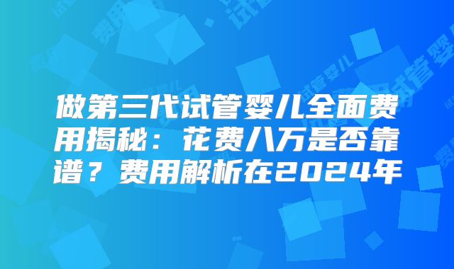 做第三代试管婴儿全面费用揭秘：花费八万是否靠谱？费用解析在2024年