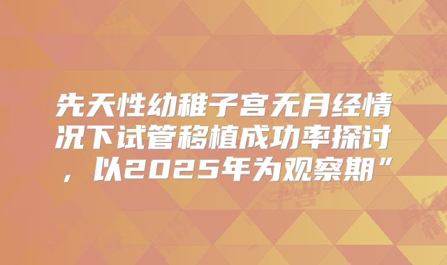 先天性幼稚子宫无月经情况下试管移植成功率探讨，以2025年为观察期”