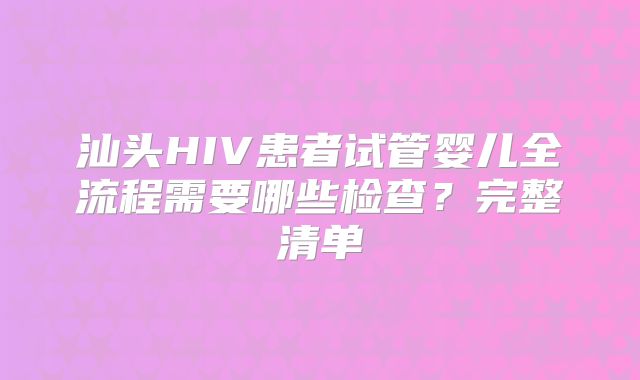汕头HIV患者试管婴儿全流程需要哪些检查？完整清单