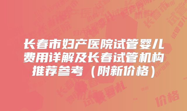 长春市妇产医院试管婴儿费用详解及长春试管机构推荐参考(附新价格)