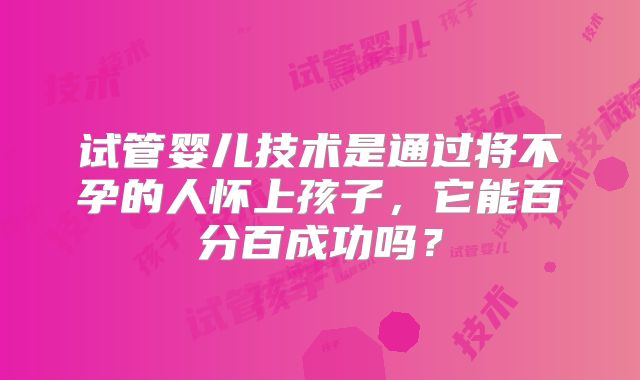 试管婴儿技术是通过将不孕的人怀上孩子，它能百分百成功吗？