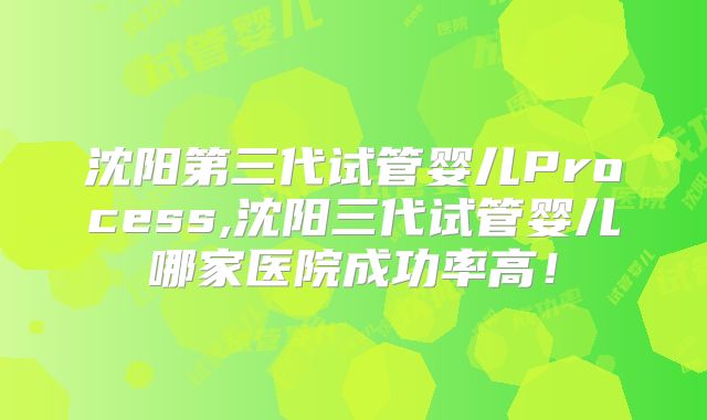 沈阳第三代试管婴儿Process,沈阳三代试管婴儿哪家医院成功率高!
