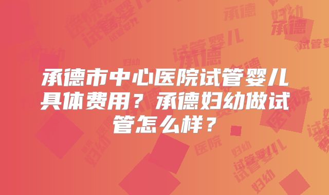承德市中心医院试管婴儿具体费用？承德妇幼做试管怎么样？