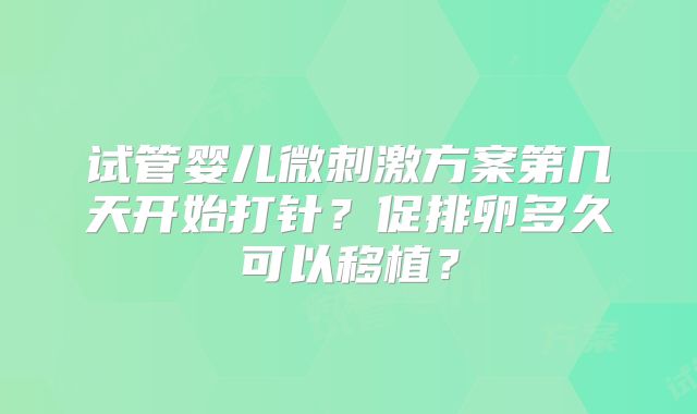 试管婴儿微刺激方案第几天开始打针?促排卵多久可以移植?