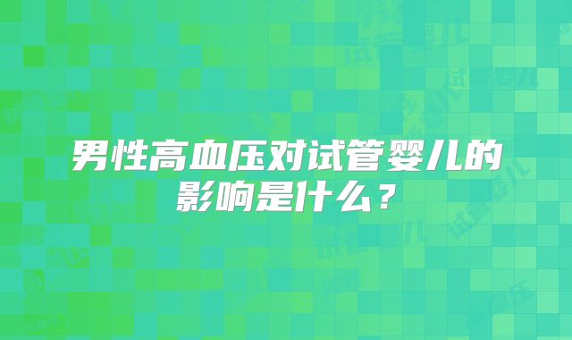 男性高血压对试管婴儿的影响是什么?