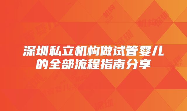 深圳私立机构做试管婴儿的全部流程指南分享