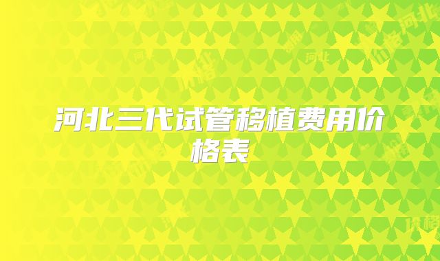 河北三代试管移植费用价格表