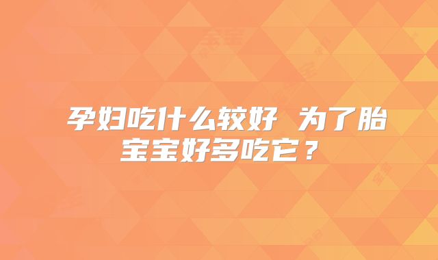 ​孕妇吃什么较好 为了胎宝宝好多吃它？