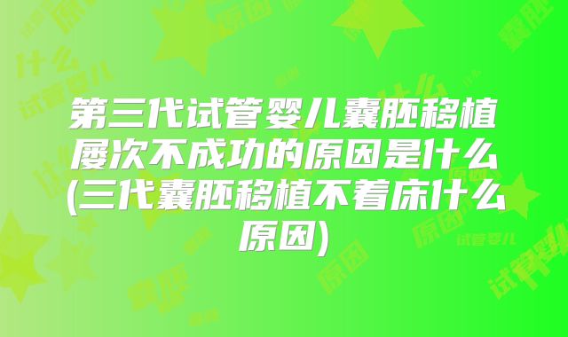 第三代试管婴儿囊胚移植屡次不成功的原因是什么(三代囊胚移植不着床什么原因)