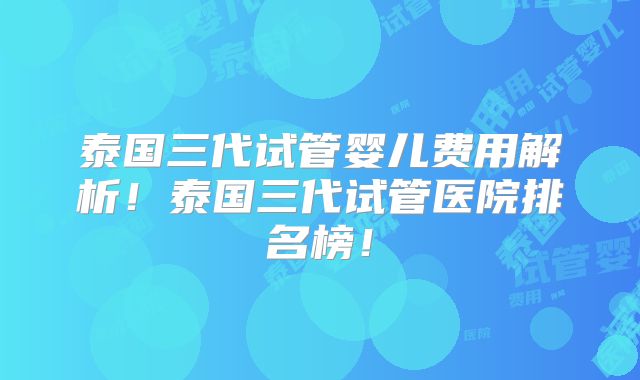 泰国三代试管婴儿费用解析!泰国三代试管医院排名榜!