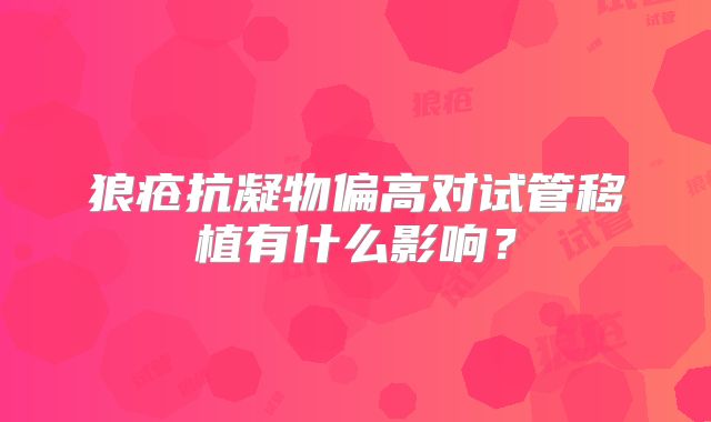 狼疮抗凝物偏高对试管移植有什么影响？