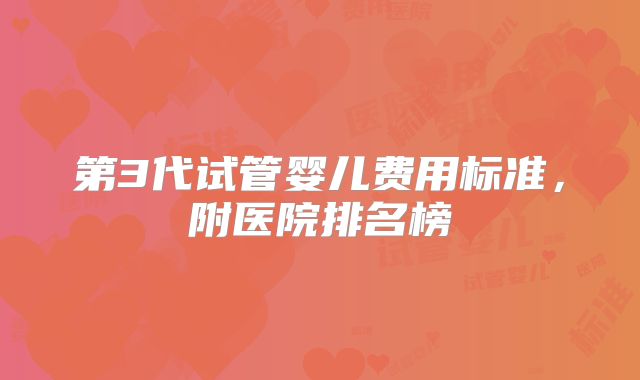 第3代试管婴儿费用标准,附医院排名榜