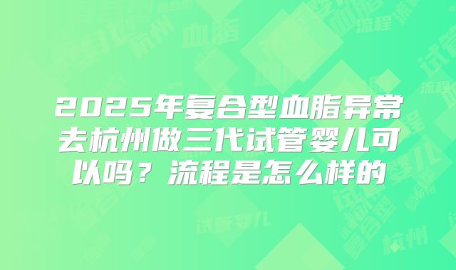 2025年复合型血脂异常去杭州做三代试管婴儿可以吗?流程是怎么样的