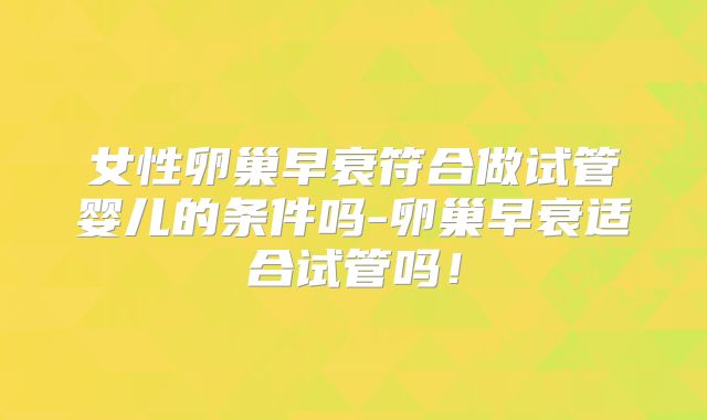 女性卵巢早衰符合做试管婴儿的条件吗-卵巢早衰适合试管吗!