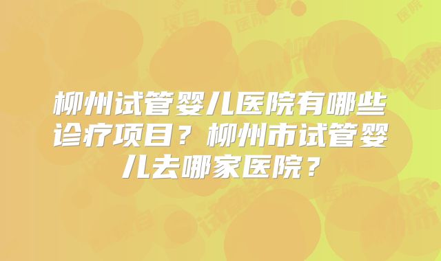 柳州试管婴儿医院有哪些诊疗项目?柳州市试管婴儿去哪家医院?