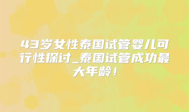 43岁女性泰国试管婴儿可行性探讨_泰国试管成功最大年龄!