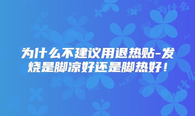 为什么不建议用退热贴-发烧是脚凉好还是脚热好！