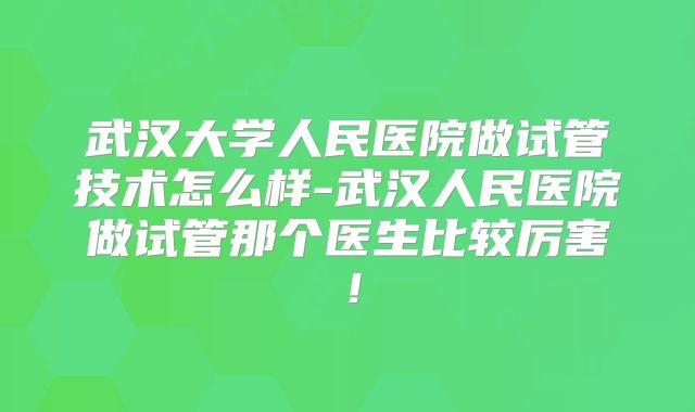 武汉大学人民医院做试管技术怎么样-武汉人民医院做试管那个医生比较厉害!