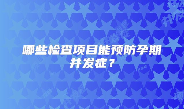 哪些检查项目能预防孕期并发症?