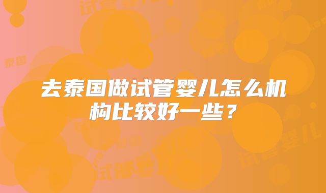 去泰国做试管婴儿怎么机构比较好一些？