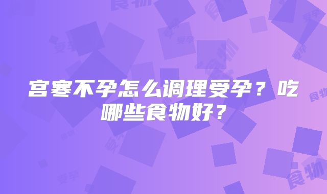 宫寒不孕怎么调理受孕？吃哪些食物好？