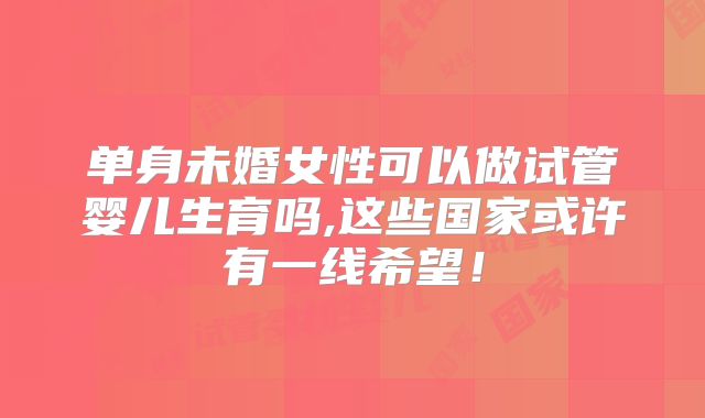 单身未婚女性可以做试管婴儿生育吗,这些国家或许有一线希望！