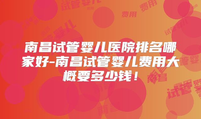 南昌试管婴儿医院排名哪家好-南昌试管婴儿费用大概要多少钱！