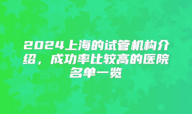 2024上海的试管机构介绍，成功率比较高的医院名单一览