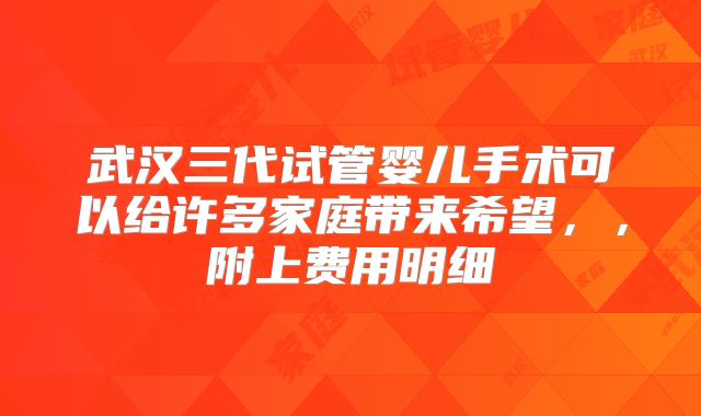 武汉三代试管婴儿手术可以给许多家庭带来希望，，附上费用明细