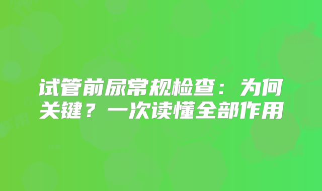 试管前尿常规检查:为何关键?一次读懂全部作用