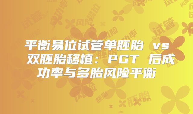 平衡易位试管单胚胎 vs 双胚胎移植:PGT 后成功率与多胎风险平衡