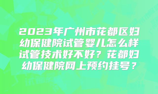 2023年广州市花都区妇幼保健院试管婴儿怎么样试管技术好不好？花都妇幼保健院网上预约挂号？