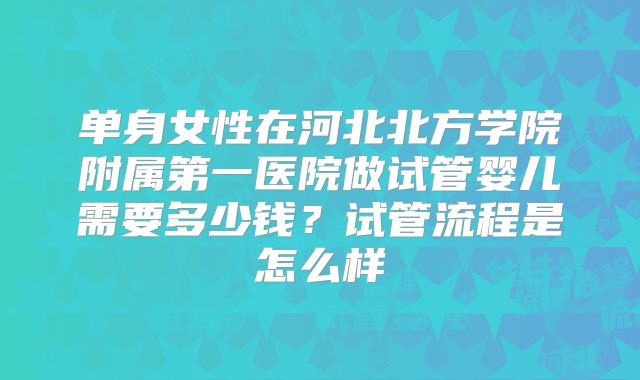 单身女性在河北北方学院附属第一医院做试管婴儿需要多少钱？试管流程是怎么样