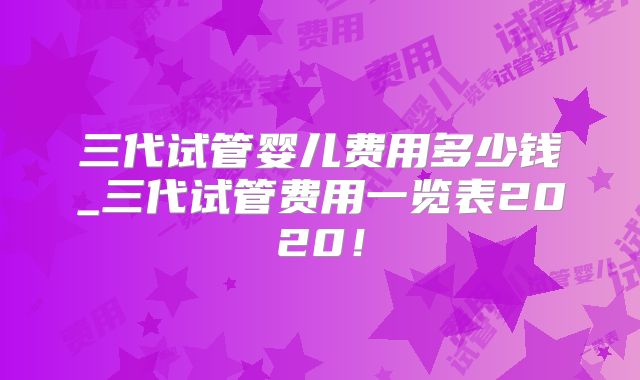 三代试管婴儿费用多少钱_三代试管费用一览表2020!
