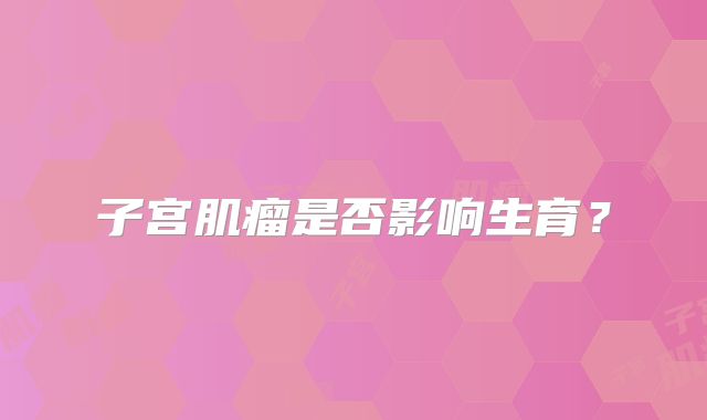 子宫肌瘤是否影响生育？