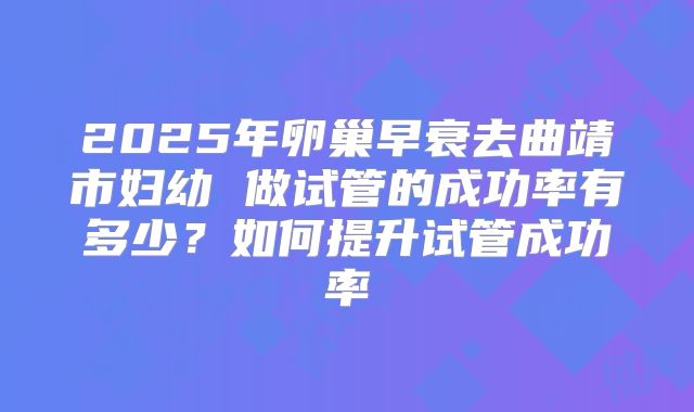 2025年卵巢早衰去曲靖市妇幼 做试管的成功率有多少？如何提升试管成功率
