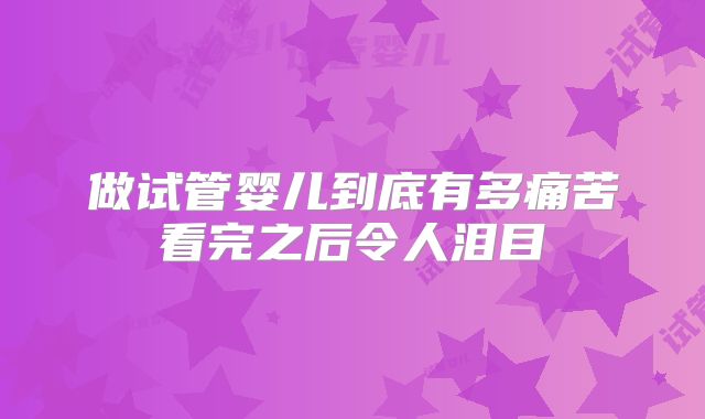 做试管婴儿到底有多痛苦看完之后令人泪目