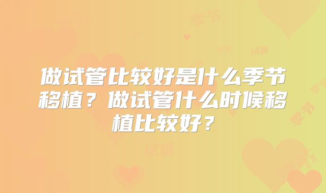 做试管比较好是什么季节移植?做试管什么时候移植比较好?