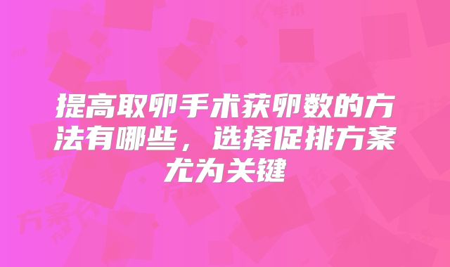 提高取卵手术获卵数的方法有哪些,选择促排方案尤为关键