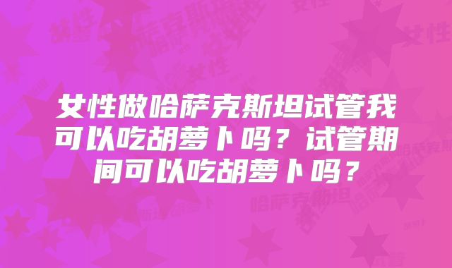 女性做哈萨克斯坦试管我可以吃胡萝卜吗?试管期间可以吃胡萝卜吗?