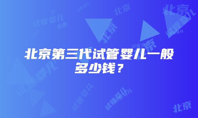北京第三代试管婴儿一般多少钱？