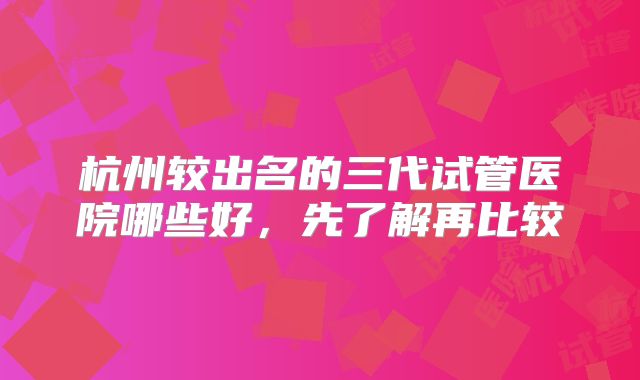 杭州较出名的三代试管医院哪些好，先了解再比较