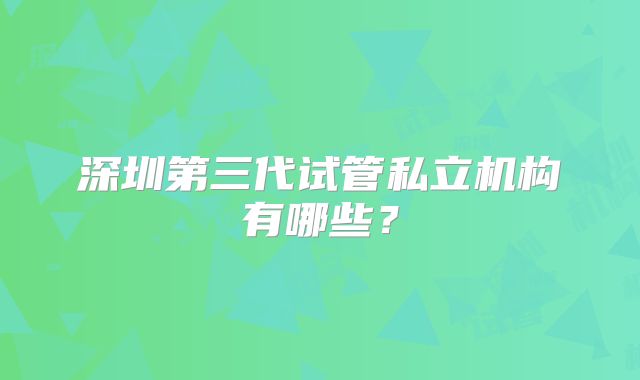 深圳第三代试管私立机构有哪些?