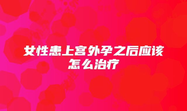 女性患上宫外孕之后应该怎么治疗