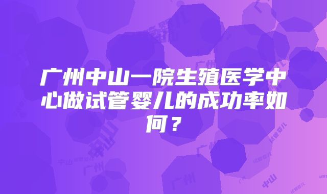 广州中山一院生殖医学中心做试管婴儿的成功率如何？