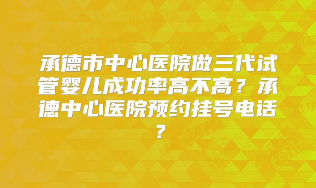 承德市中心医院做三代试管婴儿成功率高不高？承德中心医院预约挂号电话？