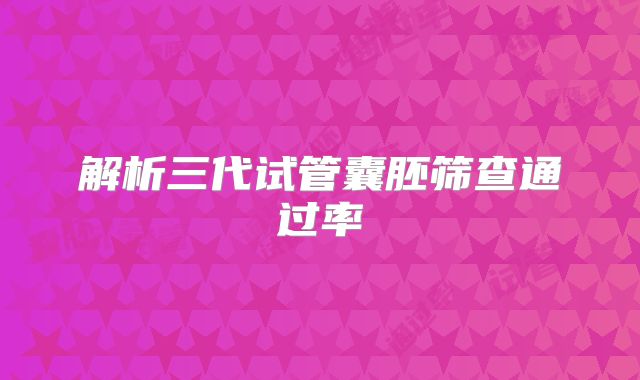 解析三代试管囊胚筛查通过率