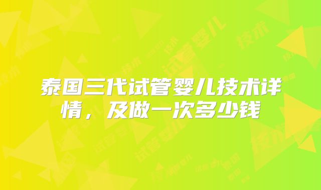 泰国三代试管婴儿技术详情，及做一次多少钱