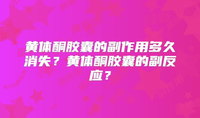 黄体酮胶囊的副作用多久消失?黄体酮胶囊的副反应?